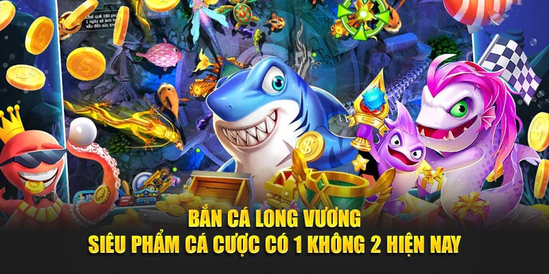 Bắn Cá Long Vương - Siêu phẩm cá cược có 1 không 2 hiện nay